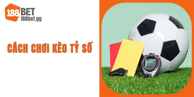 Cách Chơi Kèo Tỷ Số - Phương Pháp Hiệu Quả Với Hội Viên 188BET