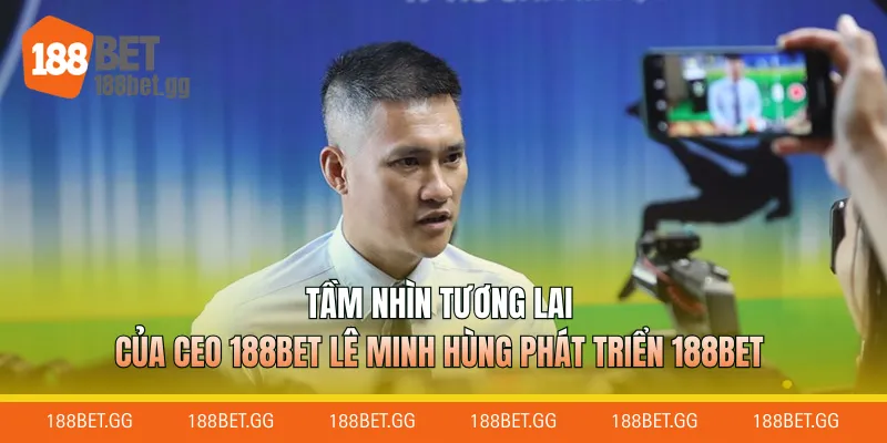 Tầm nhìn tương lai của CEO 188Bet Lê Minh Hùng phát triển 188Bet